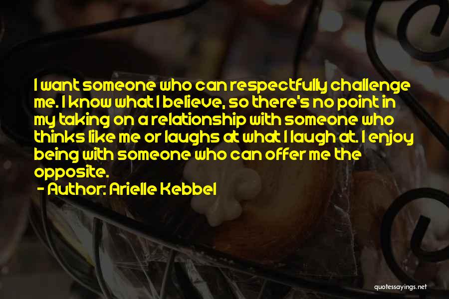 Arielle Kebbel Quotes: I Want Someone Who Can Respectfully Challenge Me. I Know What I Believe, So There's No Point In My Taking