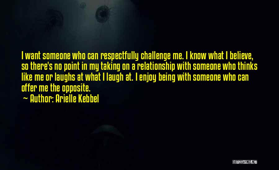 Arielle Kebbel Quotes: I Want Someone Who Can Respectfully Challenge Me. I Know What I Believe, So There's No Point In My Taking