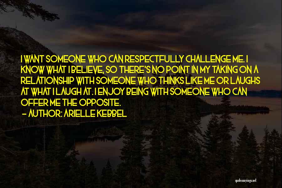 Arielle Kebbel Quotes: I Want Someone Who Can Respectfully Challenge Me. I Know What I Believe, So There's No Point In My Taking