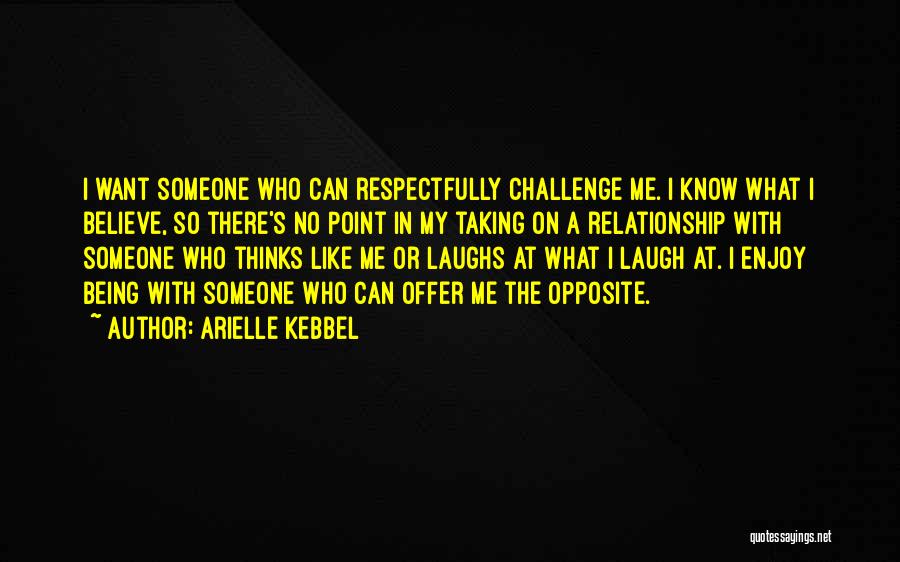 Arielle Kebbel Quotes: I Want Someone Who Can Respectfully Challenge Me. I Know What I Believe, So There's No Point In My Taking