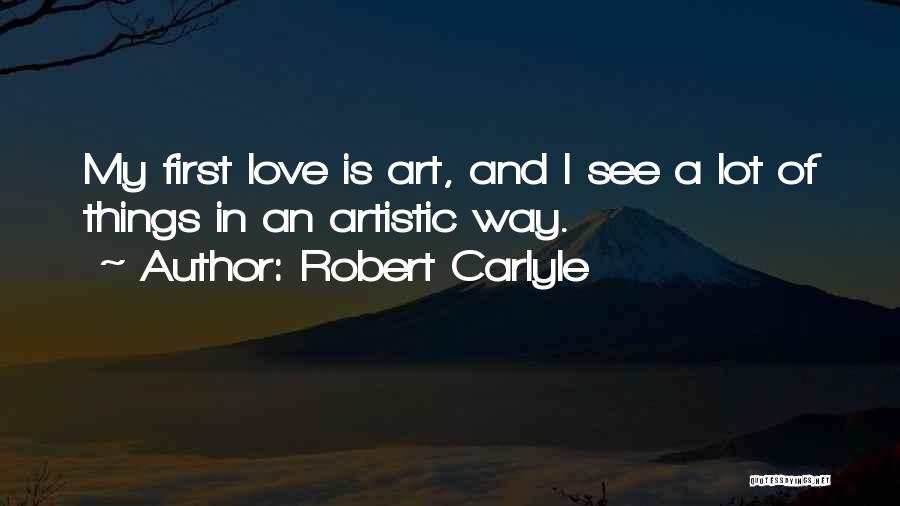 Robert Carlyle Quotes: My First Love Is Art, And I See A Lot Of Things In An Artistic Way.