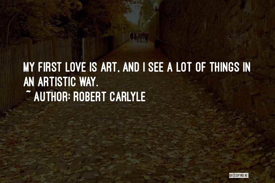 Robert Carlyle Quotes: My First Love Is Art, And I See A Lot Of Things In An Artistic Way.