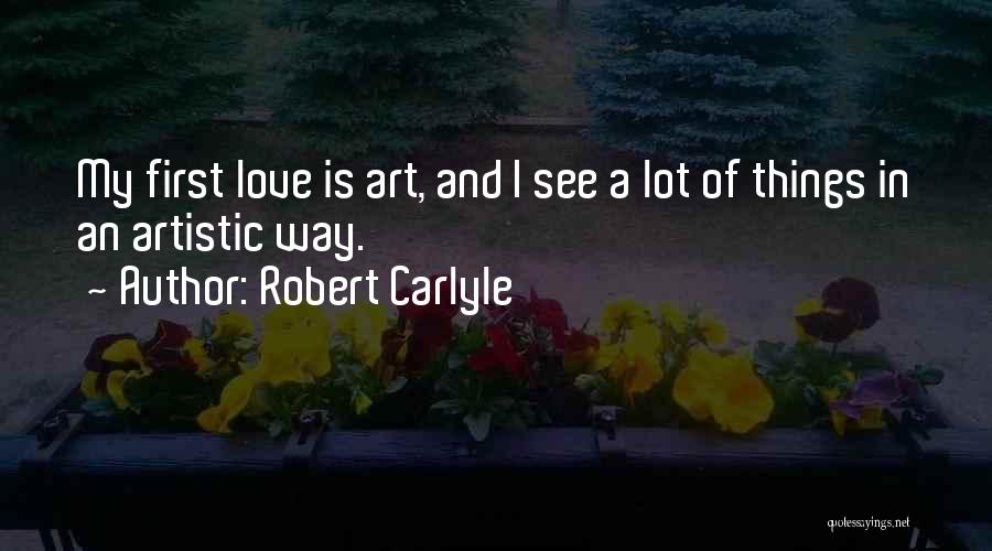 Robert Carlyle Quotes: My First Love Is Art, And I See A Lot Of Things In An Artistic Way.