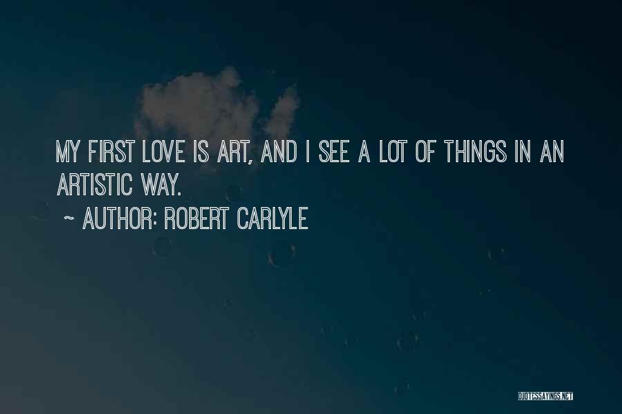 Robert Carlyle Quotes: My First Love Is Art, And I See A Lot Of Things In An Artistic Way.