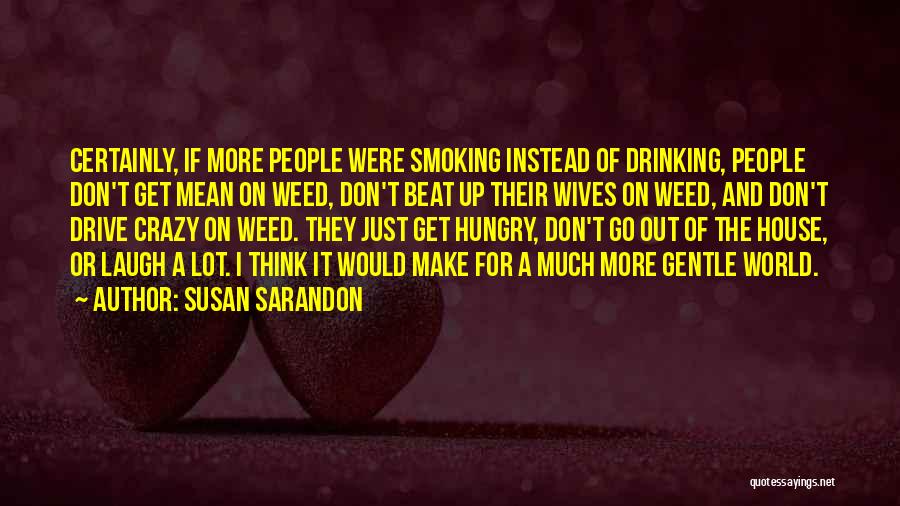 Susan Sarandon Quotes: Certainly, If More People Were Smoking Instead Of Drinking, People Don't Get Mean On Weed, Don't Beat Up Their Wives