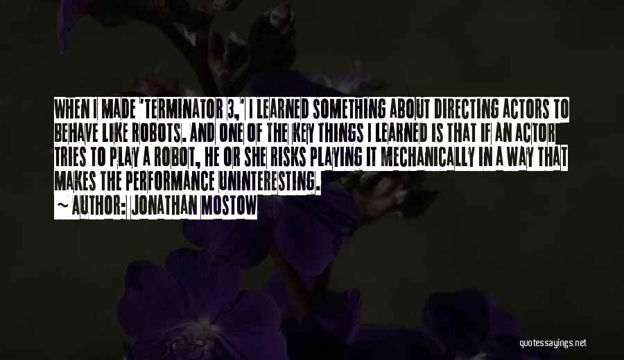 Jonathan Mostow Quotes: When I Made 'terminator 3,' I Learned Something About Directing Actors To Behave Like Robots. And One Of The Key