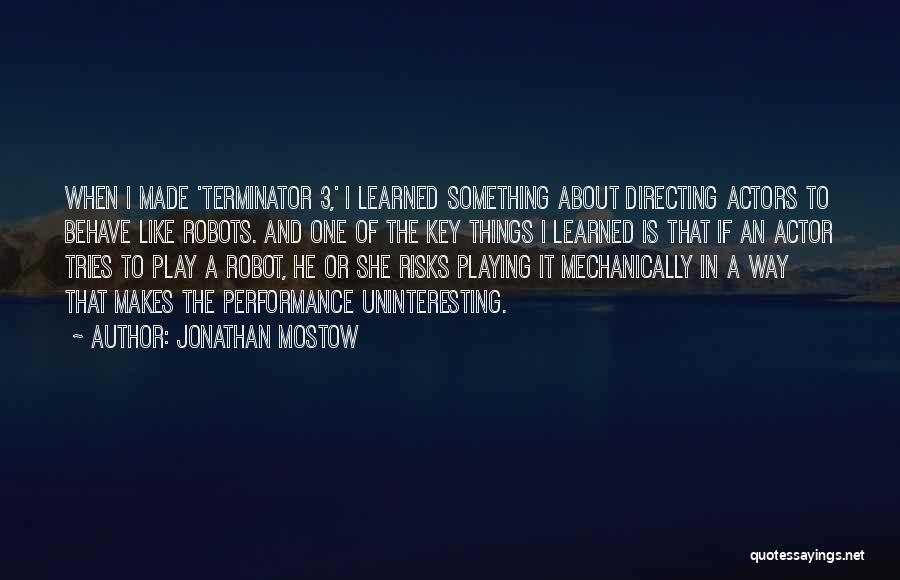 Jonathan Mostow Quotes: When I Made 'terminator 3,' I Learned Something About Directing Actors To Behave Like Robots. And One Of The Key