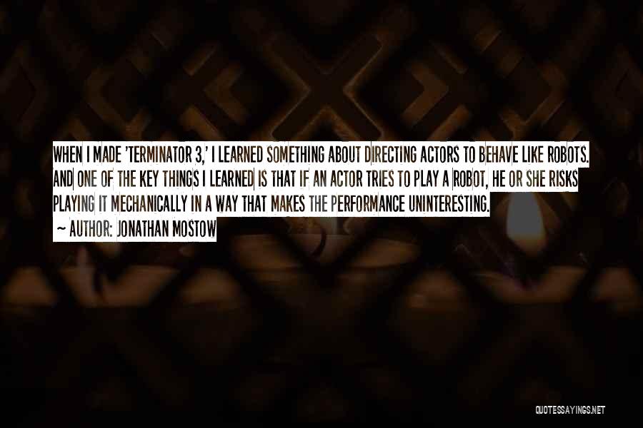 Jonathan Mostow Quotes: When I Made 'terminator 3,' I Learned Something About Directing Actors To Behave Like Robots. And One Of The Key