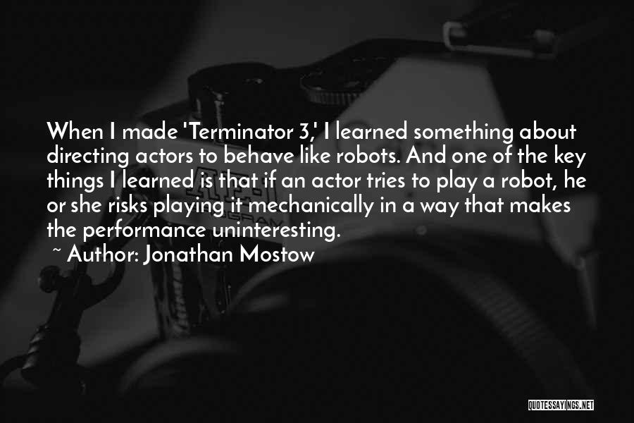 Jonathan Mostow Quotes: When I Made 'terminator 3,' I Learned Something About Directing Actors To Behave Like Robots. And One Of The Key