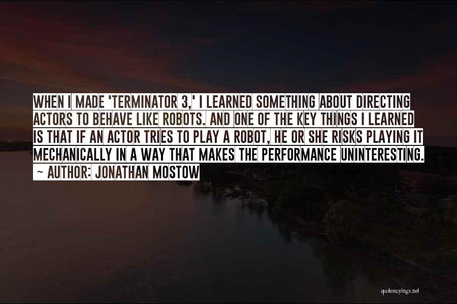 Jonathan Mostow Quotes: When I Made 'terminator 3,' I Learned Something About Directing Actors To Behave Like Robots. And One Of The Key