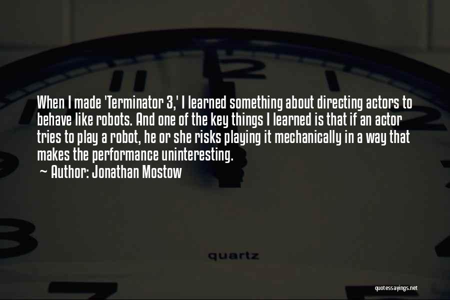 Jonathan Mostow Quotes: When I Made 'terminator 3,' I Learned Something About Directing Actors To Behave Like Robots. And One Of The Key