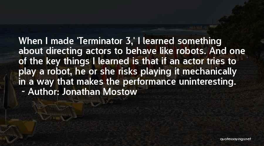 Jonathan Mostow Quotes: When I Made 'terminator 3,' I Learned Something About Directing Actors To Behave Like Robots. And One Of The Key