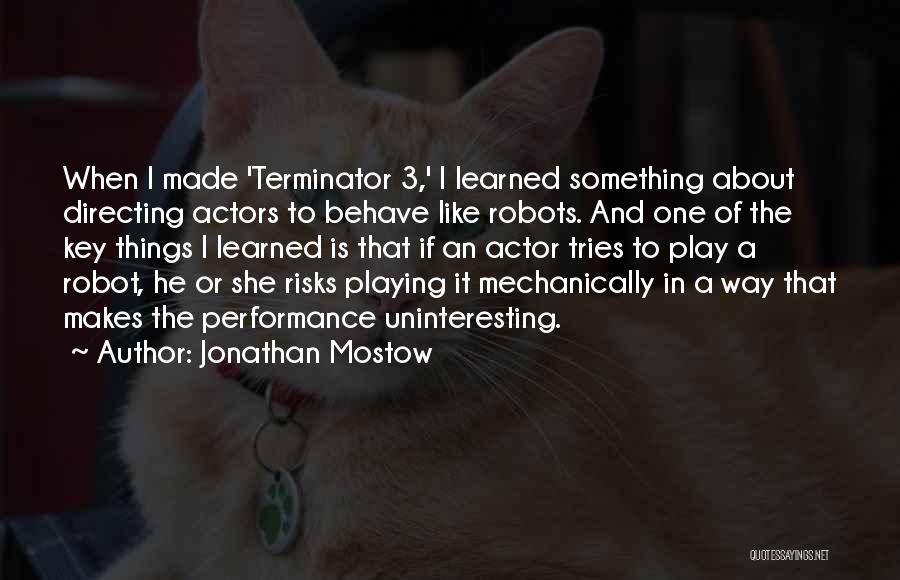 Jonathan Mostow Quotes: When I Made 'terminator 3,' I Learned Something About Directing Actors To Behave Like Robots. And One Of The Key