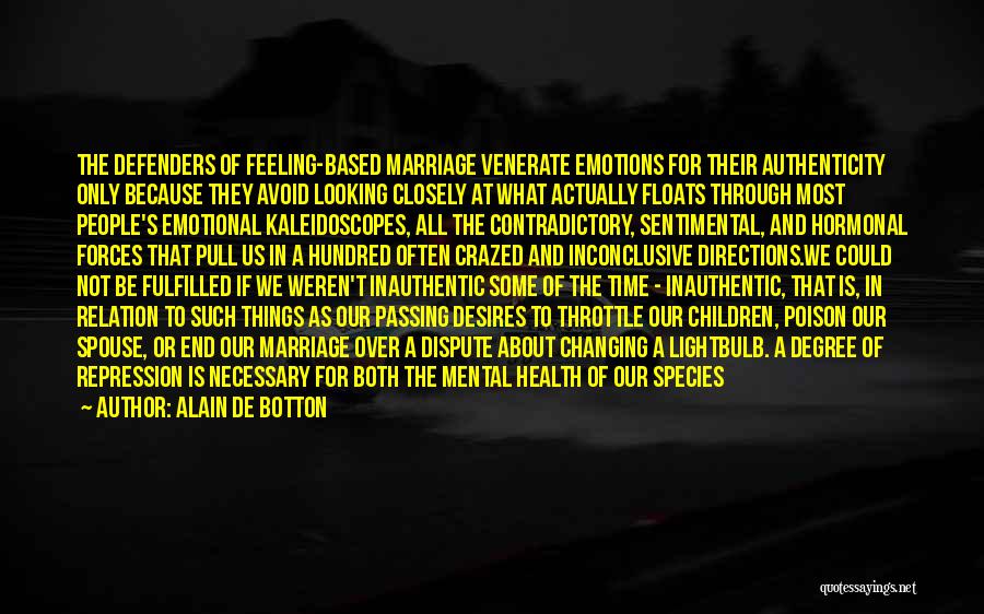 Alain De Botton Quotes: The Defenders Of Feeling-based Marriage Venerate Emotions For Their Authenticity Only Because They Avoid Looking Closely At What Actually Floats