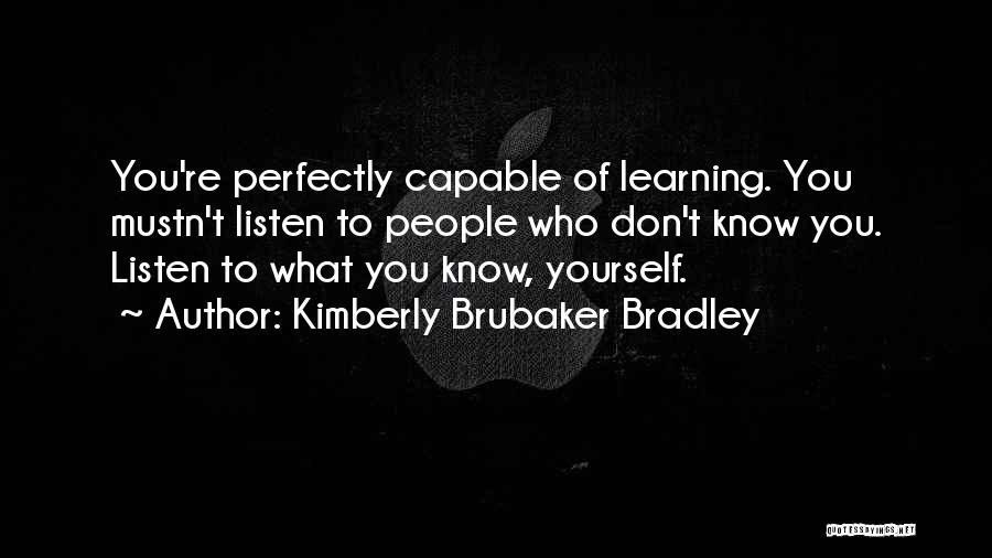 Kimberly Brubaker Bradley Quotes: You're Perfectly Capable Of Learning. You Mustn't Listen To People Who Don't Know You. Listen To What You Know, Yourself.