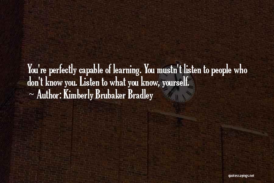 Kimberly Brubaker Bradley Quotes: You're Perfectly Capable Of Learning. You Mustn't Listen To People Who Don't Know You. Listen To What You Know, Yourself.