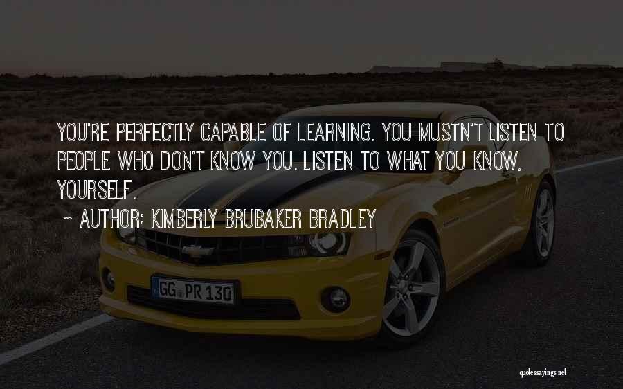 Kimberly Brubaker Bradley Quotes: You're Perfectly Capable Of Learning. You Mustn't Listen To People Who Don't Know You. Listen To What You Know, Yourself.