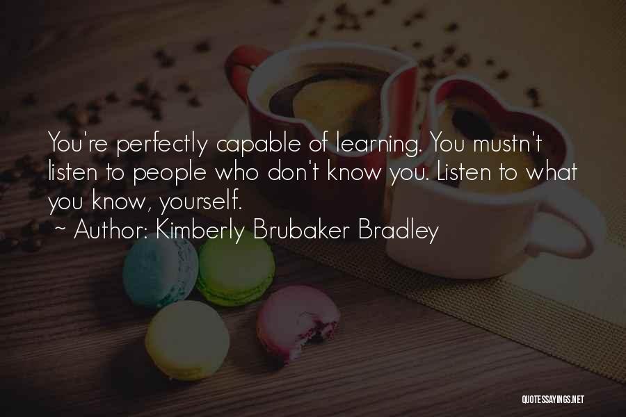 Kimberly Brubaker Bradley Quotes: You're Perfectly Capable Of Learning. You Mustn't Listen To People Who Don't Know You. Listen To What You Know, Yourself.