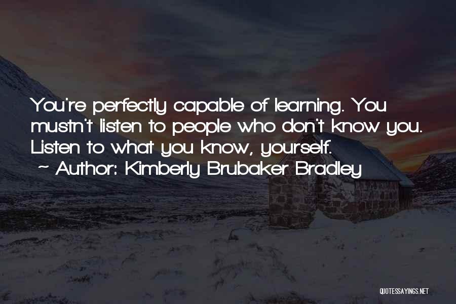 Kimberly Brubaker Bradley Quotes: You're Perfectly Capable Of Learning. You Mustn't Listen To People Who Don't Know You. Listen To What You Know, Yourself.