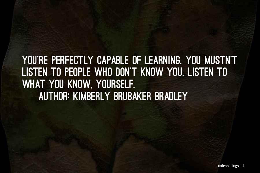 Kimberly Brubaker Bradley Quotes: You're Perfectly Capable Of Learning. You Mustn't Listen To People Who Don't Know You. Listen To What You Know, Yourself.