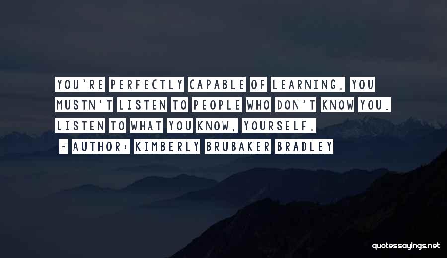 Kimberly Brubaker Bradley Quotes: You're Perfectly Capable Of Learning. You Mustn't Listen To People Who Don't Know You. Listen To What You Know, Yourself.