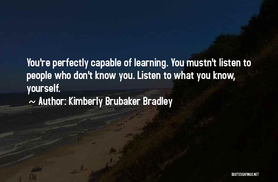 Kimberly Brubaker Bradley Quotes: You're Perfectly Capable Of Learning. You Mustn't Listen To People Who Don't Know You. Listen To What You Know, Yourself.