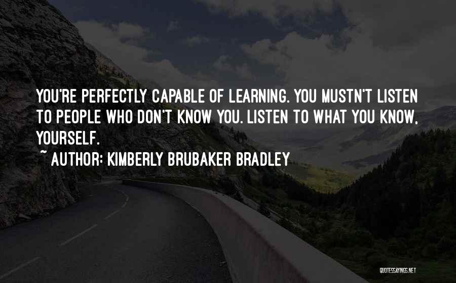 Kimberly Brubaker Bradley Quotes: You're Perfectly Capable Of Learning. You Mustn't Listen To People Who Don't Know You. Listen To What You Know, Yourself.