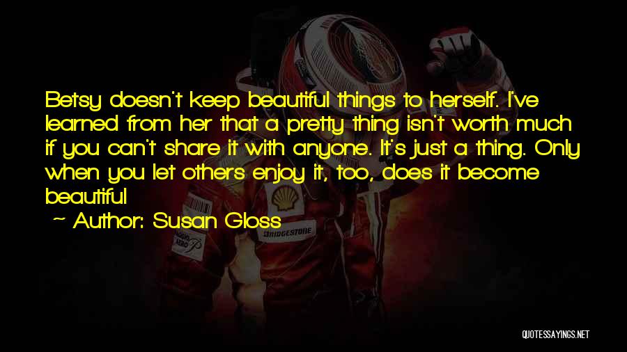 Susan Gloss Quotes: Betsy Doesn't Keep Beautiful Things To Herself. I've Learned From Her That A Pretty Thing Isn't Worth Much If You