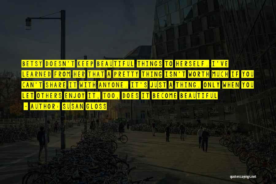 Susan Gloss Quotes: Betsy Doesn't Keep Beautiful Things To Herself. I've Learned From Her That A Pretty Thing Isn't Worth Much If You