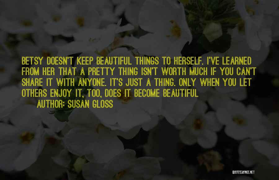 Susan Gloss Quotes: Betsy Doesn't Keep Beautiful Things To Herself. I've Learned From Her That A Pretty Thing Isn't Worth Much If You