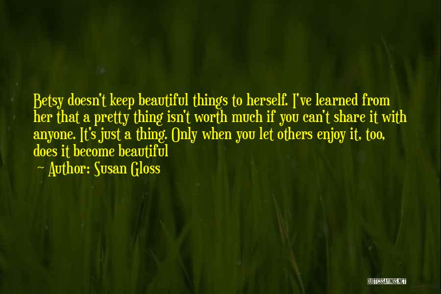 Susan Gloss Quotes: Betsy Doesn't Keep Beautiful Things To Herself. I've Learned From Her That A Pretty Thing Isn't Worth Much If You