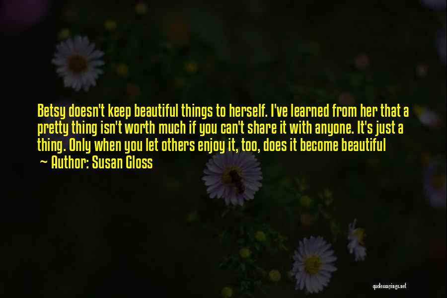 Susan Gloss Quotes: Betsy Doesn't Keep Beautiful Things To Herself. I've Learned From Her That A Pretty Thing Isn't Worth Much If You