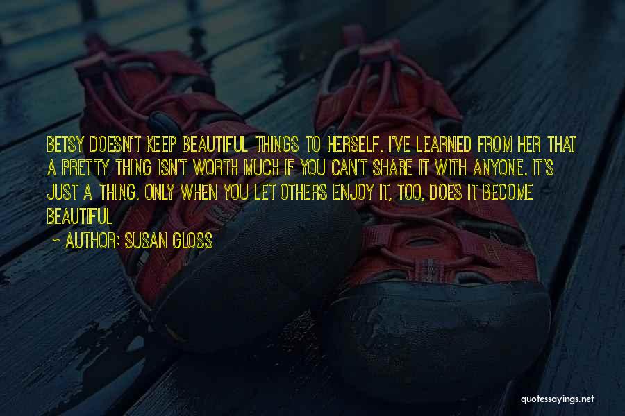 Susan Gloss Quotes: Betsy Doesn't Keep Beautiful Things To Herself. I've Learned From Her That A Pretty Thing Isn't Worth Much If You