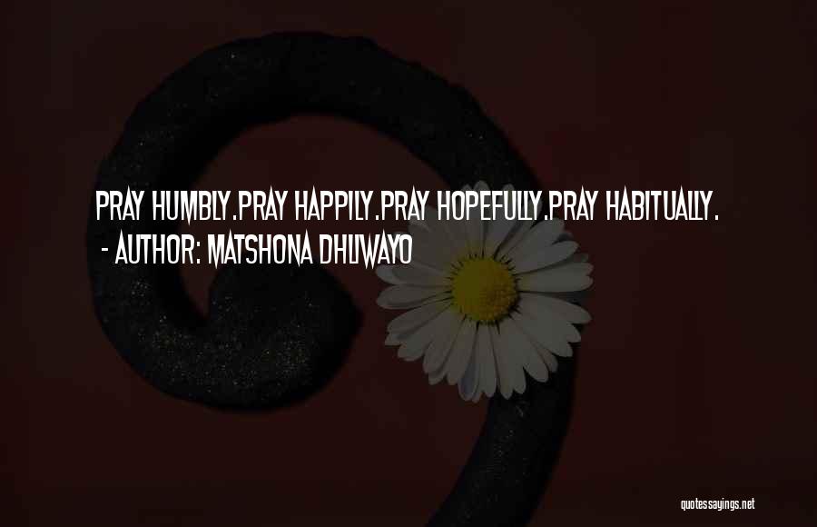 Matshona Dhliwayo Quotes: Pray Humbly.pray Happily.pray Hopefully.pray Habitually.