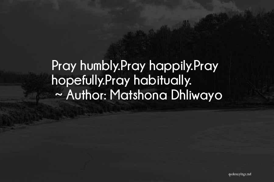 Matshona Dhliwayo Quotes: Pray Humbly.pray Happily.pray Hopefully.pray Habitually.
