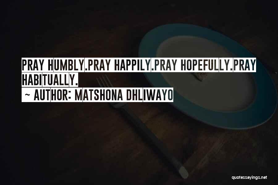 Matshona Dhliwayo Quotes: Pray Humbly.pray Happily.pray Hopefully.pray Habitually.
