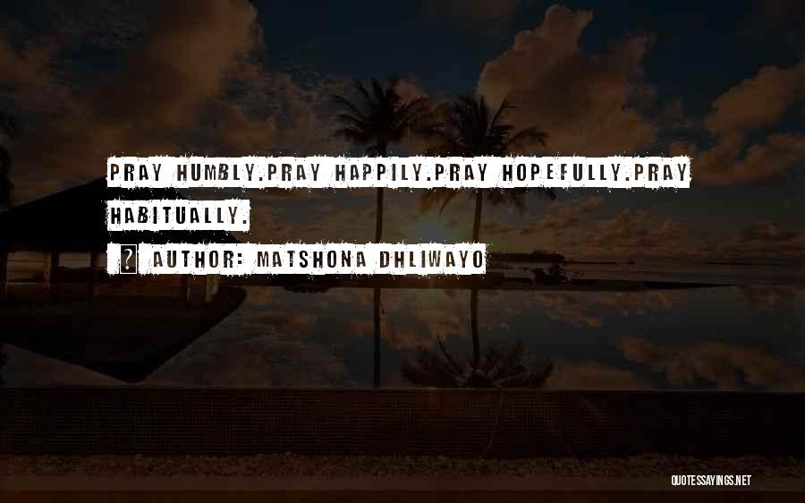 Matshona Dhliwayo Quotes: Pray Humbly.pray Happily.pray Hopefully.pray Habitually.