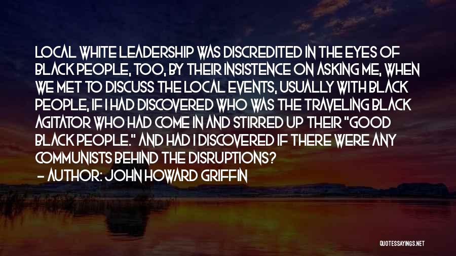 John Howard Griffin Quotes: Local White Leadership Was Discredited In The Eyes Of Black People, Too, By Their Insistence On Asking Me, When We