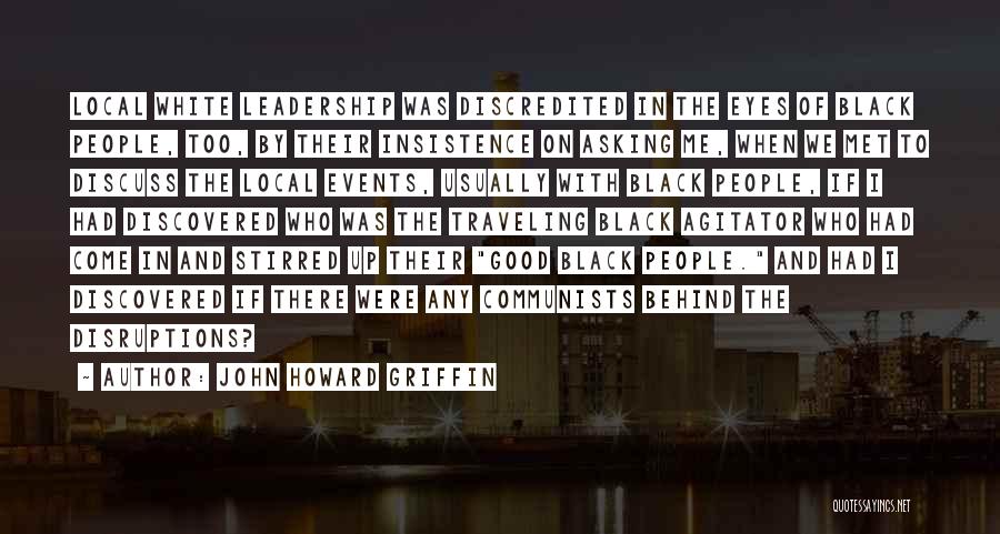 John Howard Griffin Quotes: Local White Leadership Was Discredited In The Eyes Of Black People, Too, By Their Insistence On Asking Me, When We