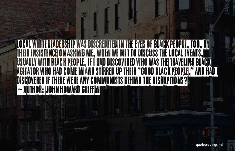 John Howard Griffin Quotes: Local White Leadership Was Discredited In The Eyes Of Black People, Too, By Their Insistence On Asking Me, When We