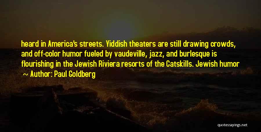Paul Goldberg Quotes: Heard In America's Streets. Yiddish Theaters Are Still Drawing Crowds, And Off-color Humor Fueled By Vaudeville, Jazz, And Burlesque Is