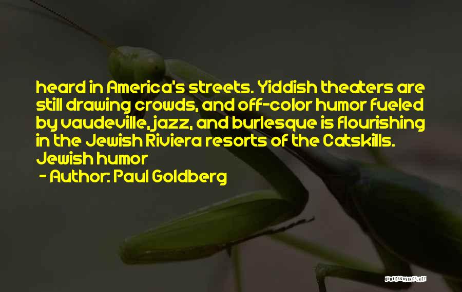 Paul Goldberg Quotes: Heard In America's Streets. Yiddish Theaters Are Still Drawing Crowds, And Off-color Humor Fueled By Vaudeville, Jazz, And Burlesque Is