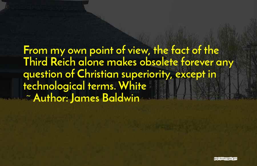 James Baldwin Quotes: From My Own Point Of View, The Fact Of The Third Reich Alone Makes Obsolete Forever Any Question Of Christian