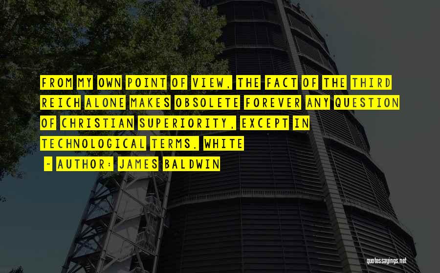 James Baldwin Quotes: From My Own Point Of View, The Fact Of The Third Reich Alone Makes Obsolete Forever Any Question Of Christian