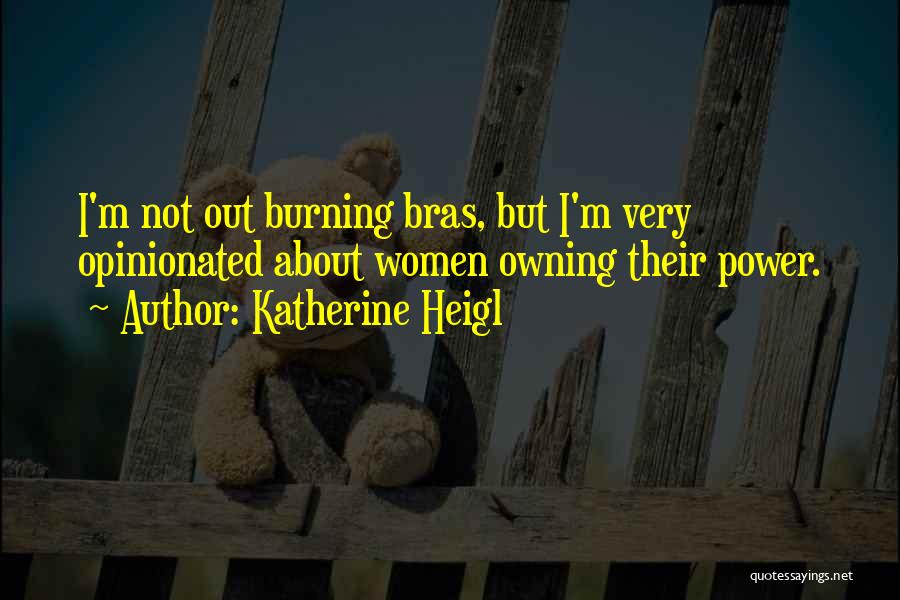 Katherine Heigl Quotes: I'm Not Out Burning Bras, But I'm Very Opinionated About Women Owning Their Power.