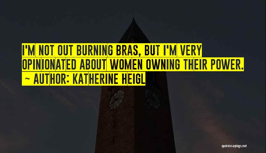 Katherine Heigl Quotes: I'm Not Out Burning Bras, But I'm Very Opinionated About Women Owning Their Power.