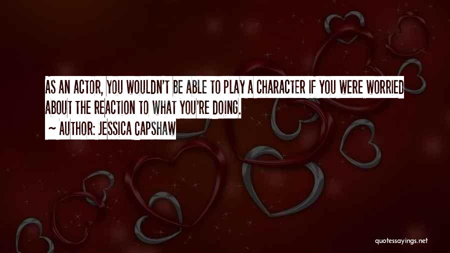 Jessica Capshaw Quotes: As An Actor, You Wouldn't Be Able To Play A Character If You Were Worried About The Reaction To What