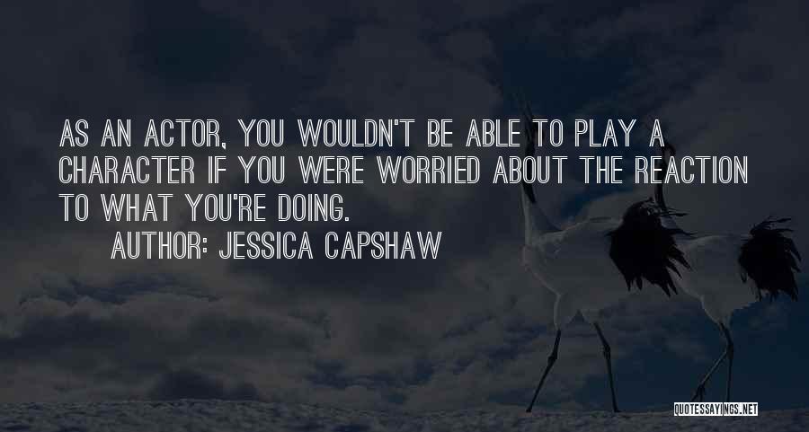 Jessica Capshaw Quotes: As An Actor, You Wouldn't Be Able To Play A Character If You Were Worried About The Reaction To What