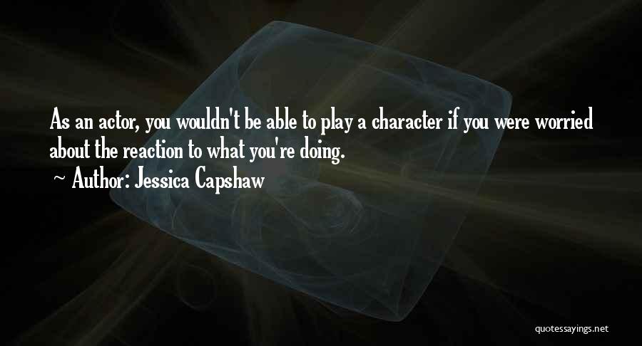 Jessica Capshaw Quotes: As An Actor, You Wouldn't Be Able To Play A Character If You Were Worried About The Reaction To What