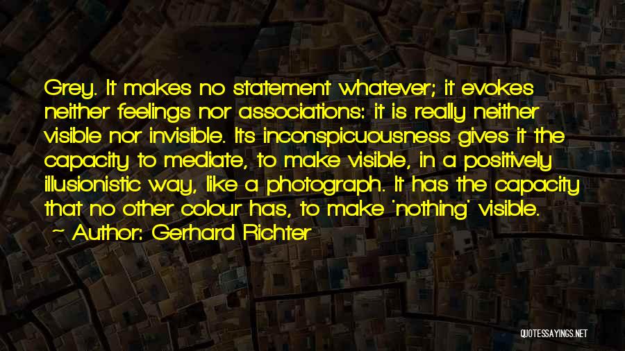 Gerhard Richter Quotes: Grey. It Makes No Statement Whatever; It Evokes Neither Feelings Nor Associations: It Is Really Neither Visible Nor Invisible. Its